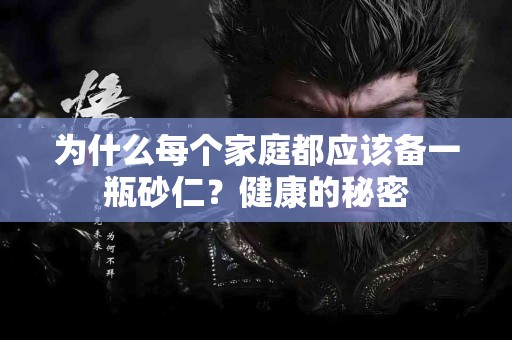 为什么每个家庭都应该备一瓶砂仁？健康的秘密