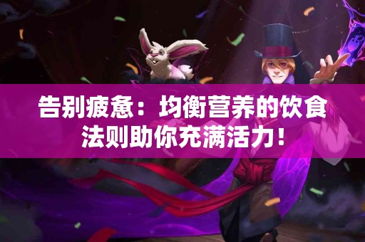 告别疲惫：均衡营养的饮食法则助你充满活力！