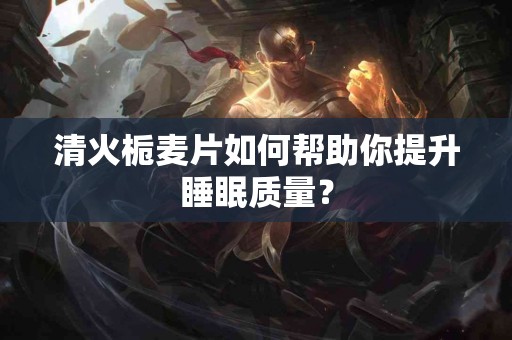 清火栀麦片如何帮助你提升睡眠质量？