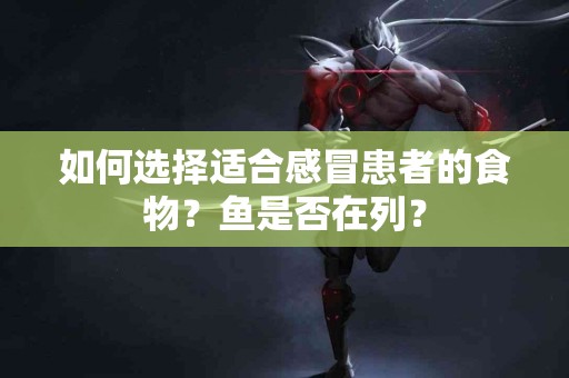 如何选择适合感冒患者的食物？鱼是否在列？