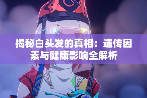 揭秘白头发的真相：遗传因素与健康影响全解析