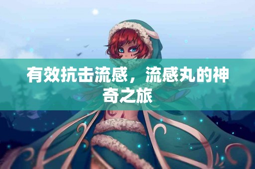 有效抗击流感，流感丸的神奇之旅