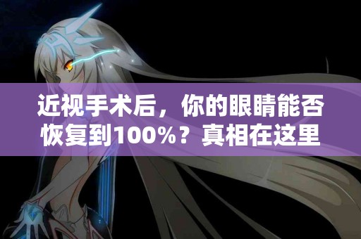 近视手术后，你的眼睛能否恢复到100%？真相在这里
