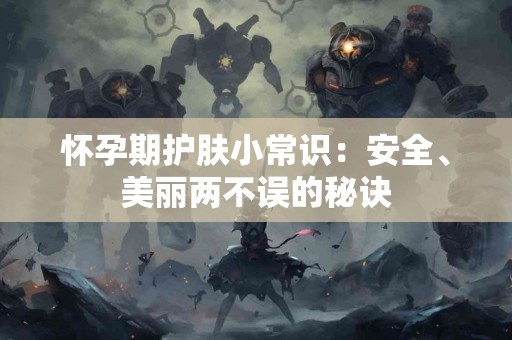 怀孕期护肤小常识：安全、美丽两不误的秘诀