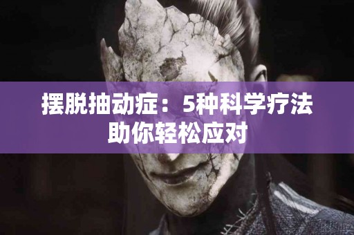 摆脱抽动症：5种科学疗法助你轻松应对