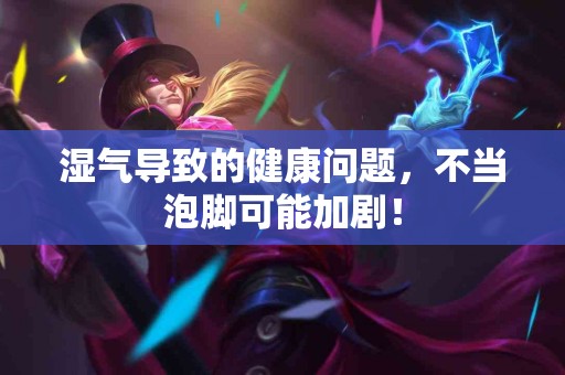 湿气导致的健康问题，不当泡脚可能加剧！