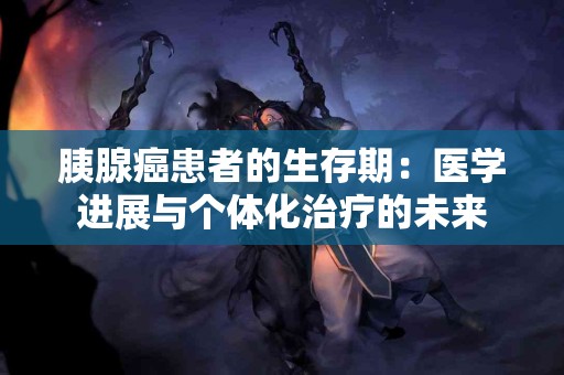 胰腺癌患者的生存期：医学进展与个体化治疗的未来