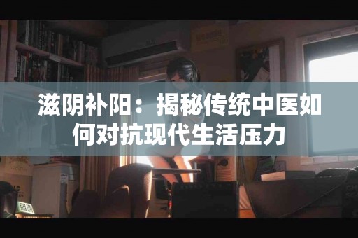 滋阴补阳：揭秘传统中医如何对抗现代生活压力