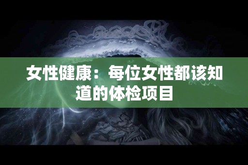 女性健康：每位女性都该知道的体检项目