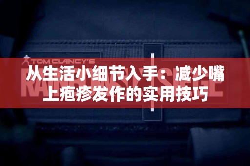 从生活小细节入手：减少嘴上疱疹发作的实用技巧