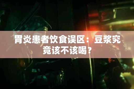 胃炎患者饮食误区：豆浆究竟该不该喝？