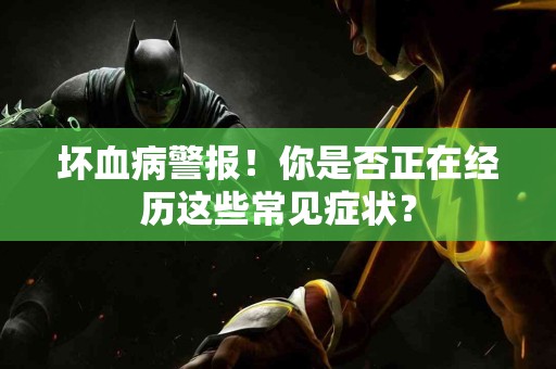 坏血病警报！你是否正在经历这些常见症状？