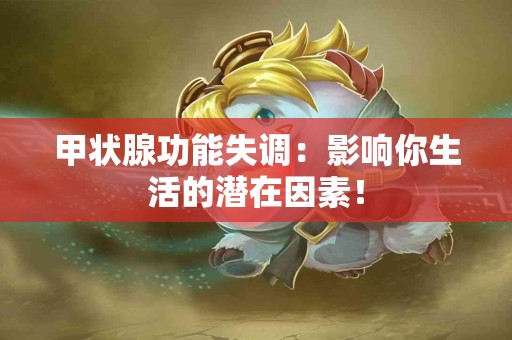 甲状腺功能失调：影响你生活的潜在因素！