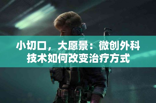 小切口，大愿景：微创外科技术如何改变治疗方式