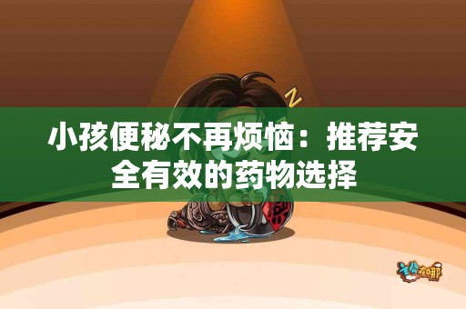小孩便秘不再烦恼：推荐安全有效的药物选择
