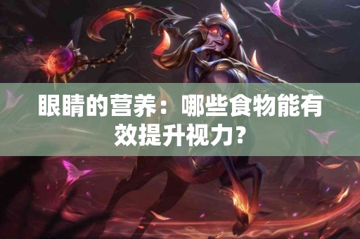眼睛的营养：哪些食物能有效提升视力？