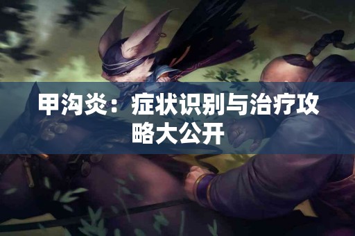 甲沟炎：症状识别与治疗攻略大公开