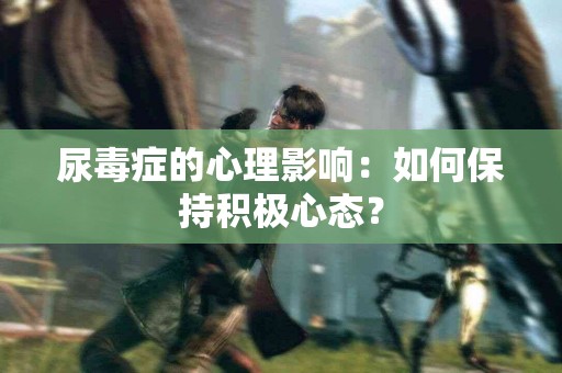 尿毒症的心理影响：如何保持积极心态？
