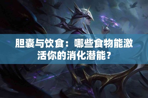 胆囊与饮食：哪些食物能激活你的消化潜能？