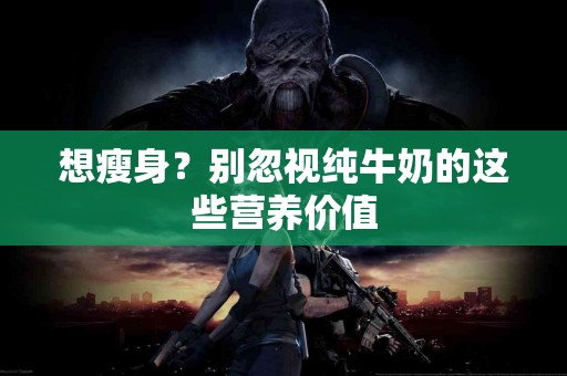 想瘦身？别忽视纯牛奶的这些营养价值