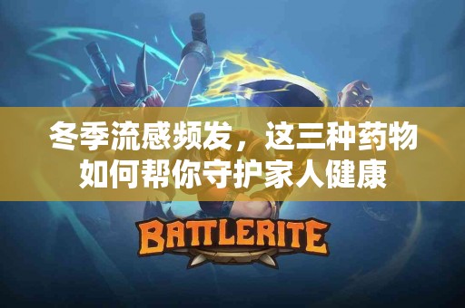 冬季流感频发，这三种药物如何帮你守护家人健康