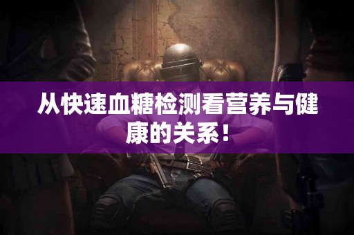 从快速血糖检测看营养与健康的关系！