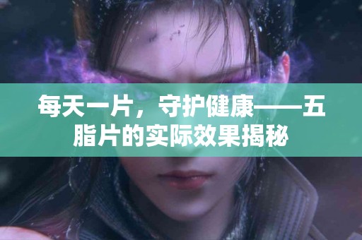 每天一片，守护健康——五脂片的实际效果揭秘