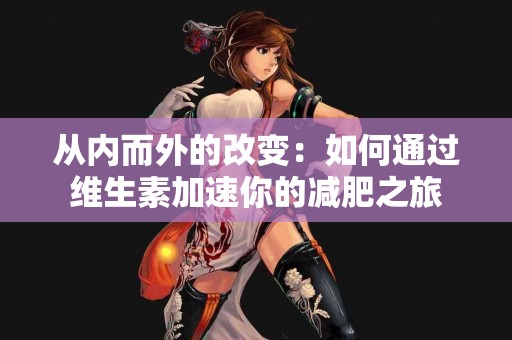 从内而外的改变：如何通过维生素加速你的减肥之旅