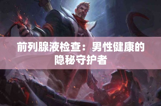 前列腺液检查：男性健康的隐秘守护者