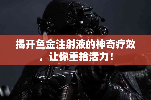 揭开鱼金注射液的神奇疗效，让你重拾活力！