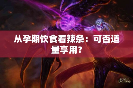 从孕期饮食看辣条：可否适量享用？