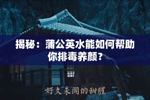 揭秘：蒲公英水能如何帮助你排毒养颜？