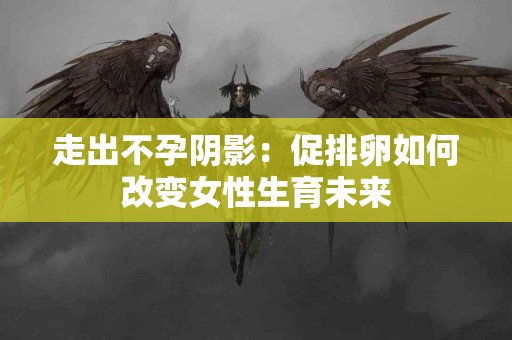 走出不孕阴影：促排卵如何改变女性生育未来