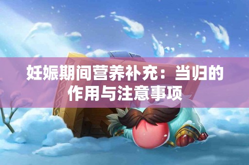 妊娠期间营养补充：当归的作用与注意事项