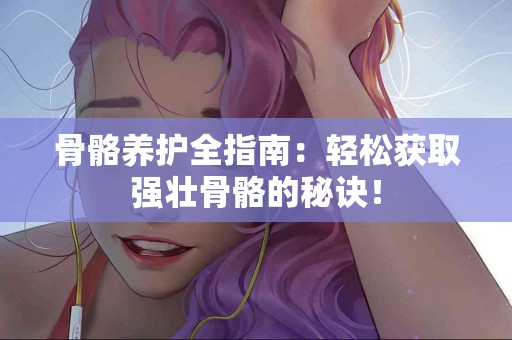 骨骼养护全指南：轻松获取强壮骨骼的秘诀！