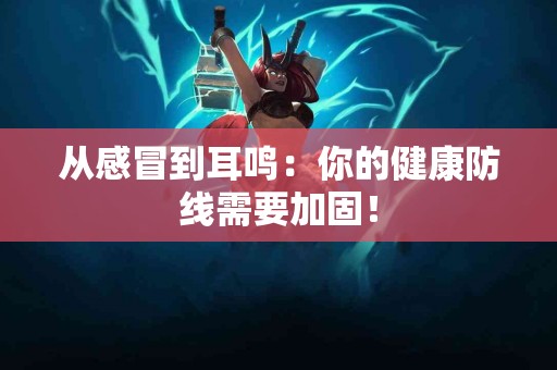 从感冒到耳鸣：你的健康防线需要加固！