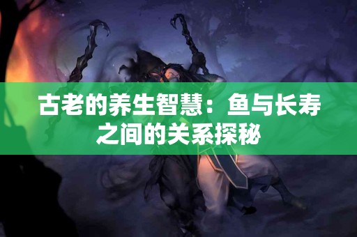 古老的养生智慧：鱼与长寿之间的关系探秘