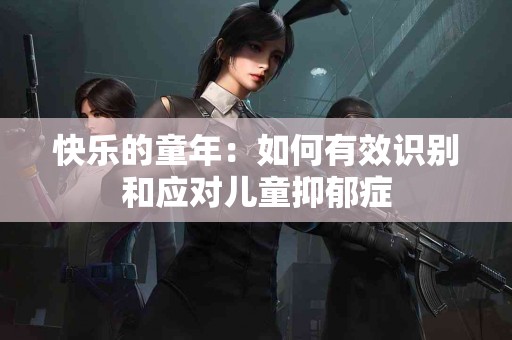快乐的童年：如何有效识别和应对儿童抑郁症