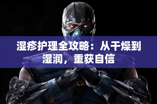 湿疹护理全攻略：从干燥到湿润，重获自信