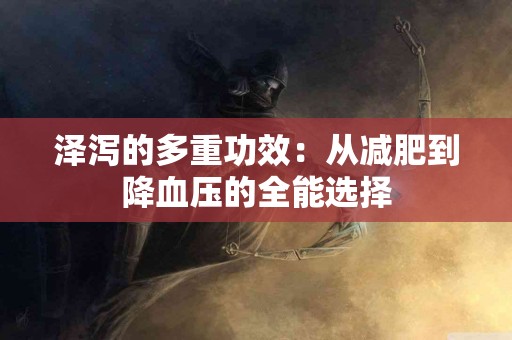 泽泻的多重功效：从减肥到降血压的全能选择