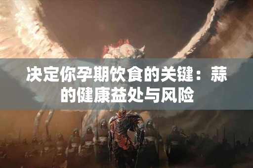 决定你孕期饮食的关键：蒜的健康益处与风险
