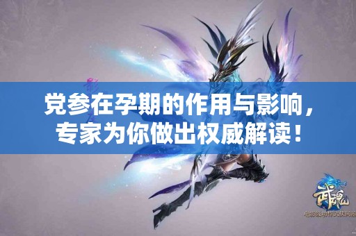 党参在孕期的作用与影响，专家为你做出权威解读！