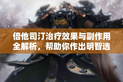 倍他司汀治疗效果与副作用全解析，帮助你作出明智选择！