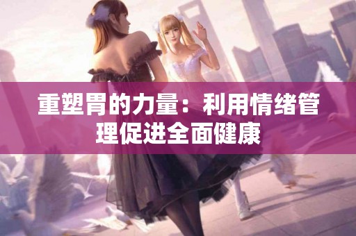 重塑胃的力量：利用情绪管理促进全面健康