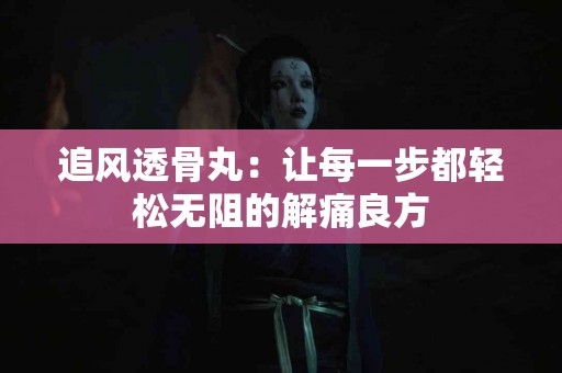 追风透骨丸：让每一步都轻松无阻的解痛良方