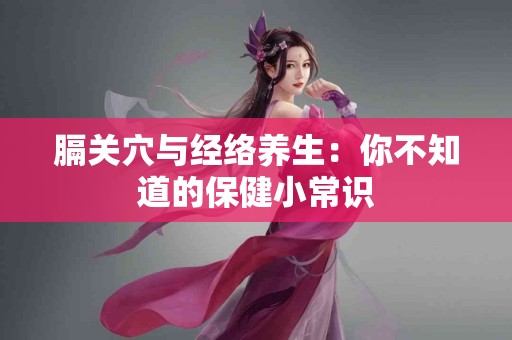 膈关穴与经络养生：你不知道的保健小常识