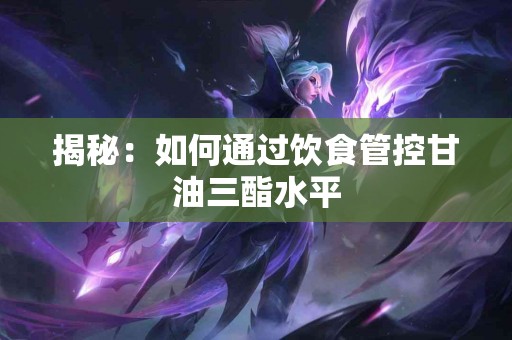 揭秘：如何通过饮食管控甘油三酯水平