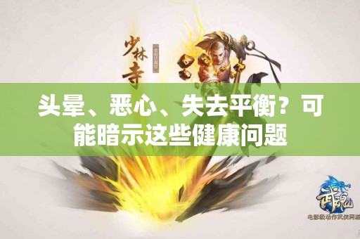 头晕、恶心、失去平衡？可能暗示这些健康问题