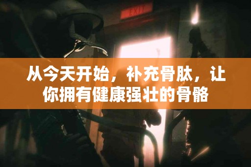 从今天开始，补充骨肽，让你拥有健康强壮的骨骼