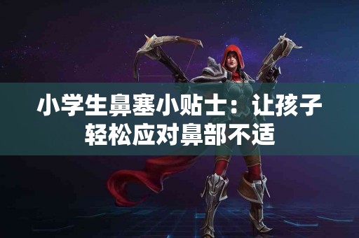 小学生鼻塞小贴士：让孩子轻松应对鼻部不适